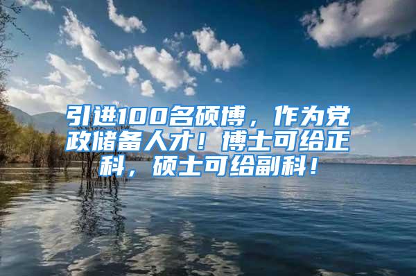 引進100名碩博，作為黨政儲備人才！博士可給正科，碩士可給副科！