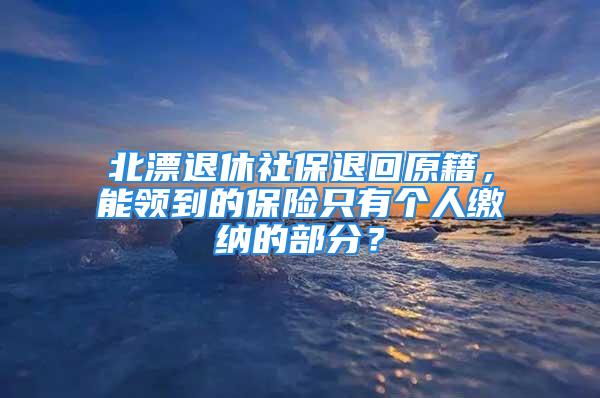 北漂退休社保退回原籍，能領到的保險只有個人繳納的部分？