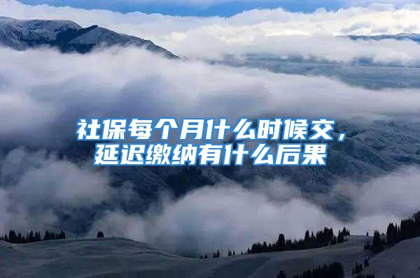 社保每個月什么時候交，延遲繳納有什么后果