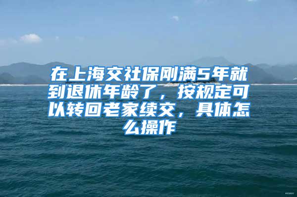 在上海交社保剛滿5年就到退休年齡了，按規定可以轉回老家續交，具體怎么操作