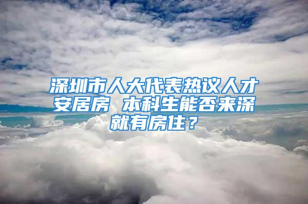 深圳市人大代表熱議人才安居房 本科生能否來深就有房??？