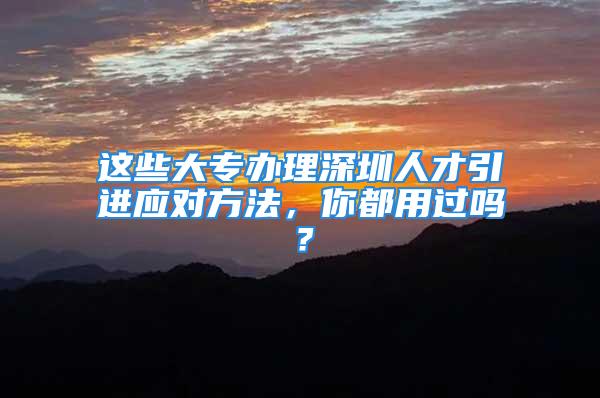 這些大專辦理深圳人才引進應對方法，你都用過嗎？