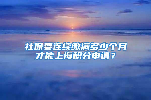 社保要連續繳滿多少個月才能上海積分申請？