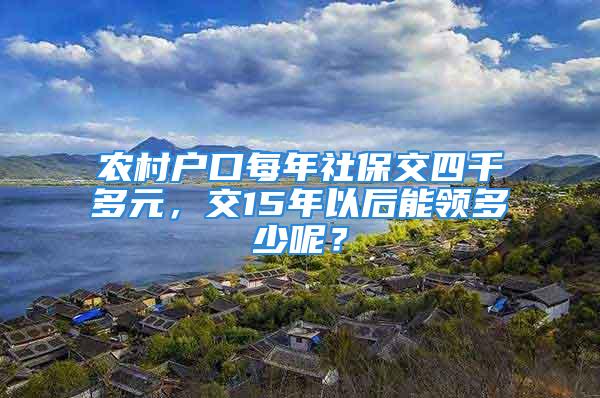 農村戶口每年社保交四千多元，交15年以后能領多少呢？