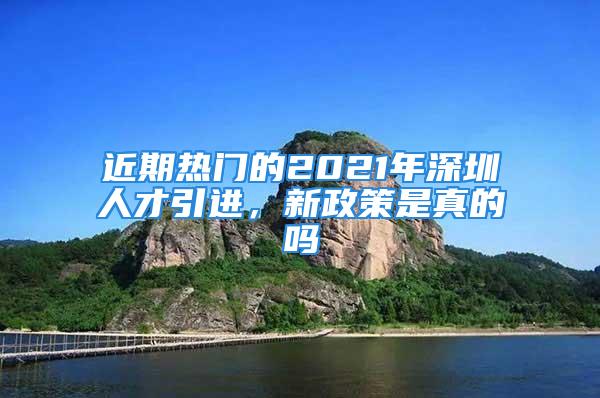 近期熱門的2021年深圳人才引進，新政策是真的嗎