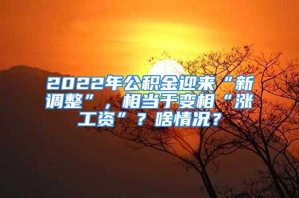 2022年公積金迎來“新調整”，相當于變相“漲工資”？啥情況？