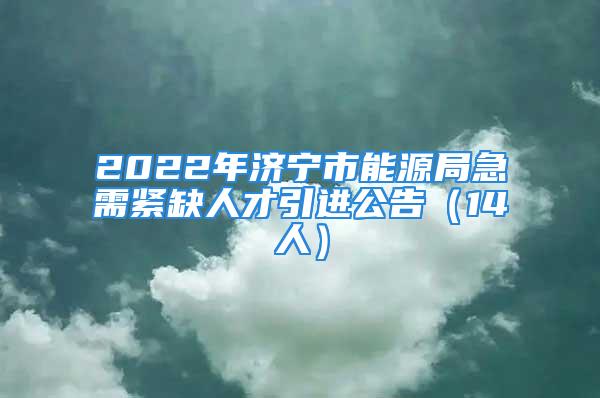 2022年濟寧市能源局急需緊缺人才引進公告（14人）