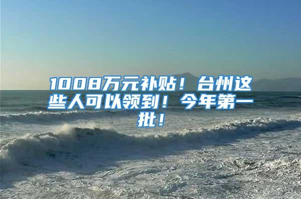 1008萬元補貼！臺州這些人可以領到！今年第一批！