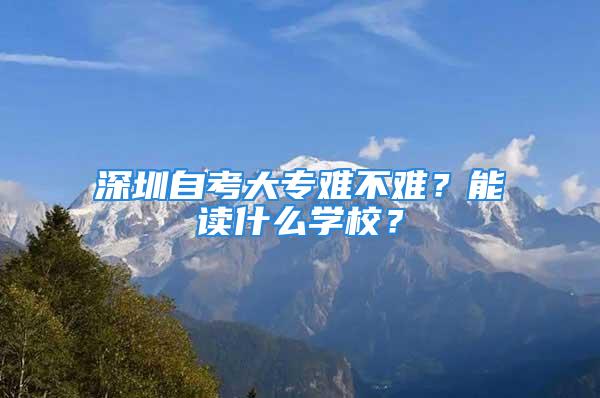 深圳自考大專難不難？能讀什么學校？