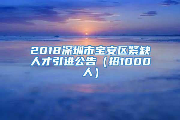 2018深圳市寶安區緊缺人才引進公告（招1000人）