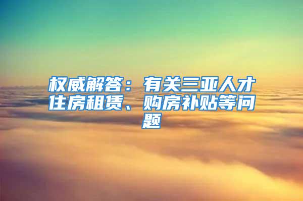 權威解答：有關三亞人才住房租賃、購房補貼等問題