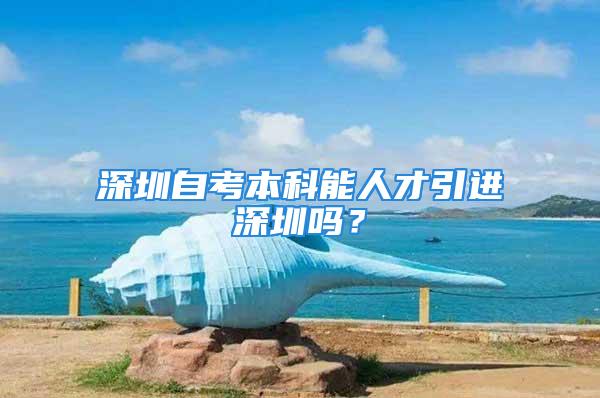 深圳自考本科能人才引進深圳嗎？