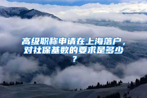 高級職稱申請在上海落戶，對社?；鶖档囊笫嵌嗌?？