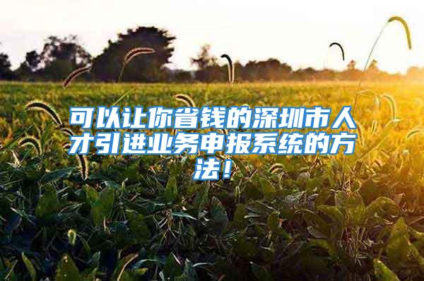 可以讓你省錢的深圳市人才引進業務申報系統的方法！