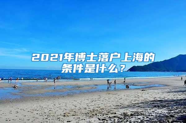 2021年博士落戶上海的條件是什么？