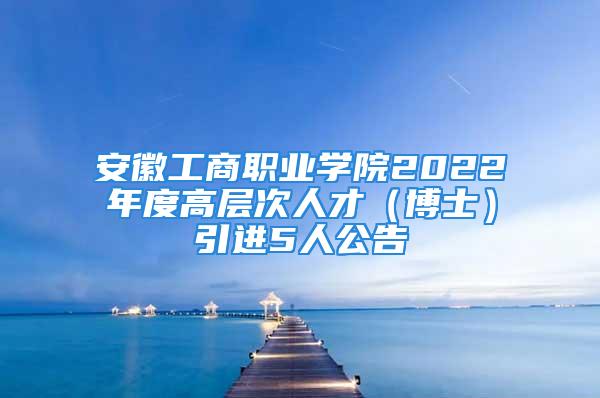 安徽工商職業學院2022年度高層次人才（博士）引進5人公告