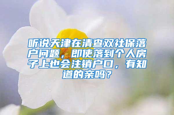 聽說天津在清查雙社保落戶問題，即使落到個人房子上也會注銷戶口，有知道的親嗎？