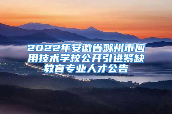 2022年安徽省滁州市應用技術學校公開引進緊缺教育專業人才公告