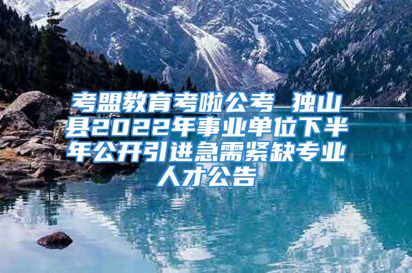 考盟教育考啦公考 獨山縣2022年事業單位下半年公開引進急需緊缺專業人才公告