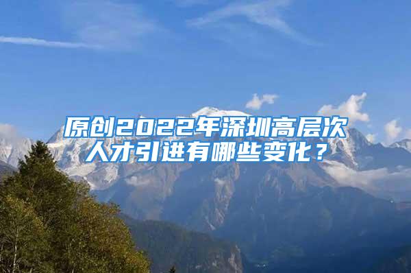 原創2022年深圳高層次人才引進有哪些變化？