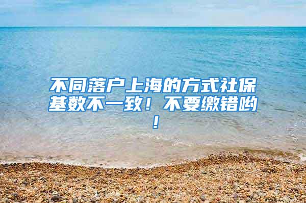 不同落戶上海的方式社?；鶖挡灰恢?！不要繳錯喲！