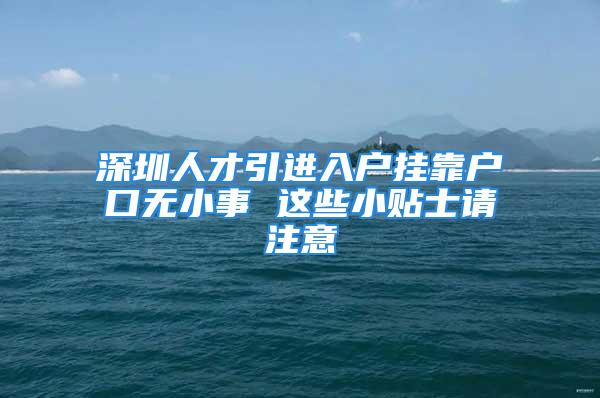 深圳人才引進入戶掛靠戶口無小事 這些小貼士請注意