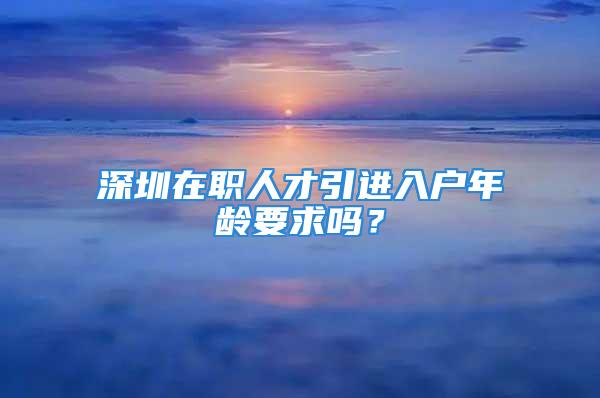 深圳在職人才引進入戶年齡要求嗎？