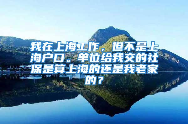 我在上海工作，但不是上海戶口。單位給我交的社保是算上海的還是我老家的？