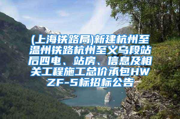 (上海鐵路局)新建杭州至溫州鐵路杭州至義烏段站后四電、站房、信息及相關工程施工總價承包HWZF-5標招標公告