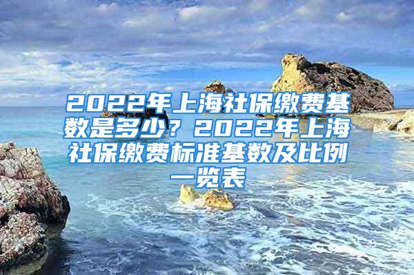 2022年上海社保繳費基數是多少？2022年上海社保繳費標準基數及比例一覽表