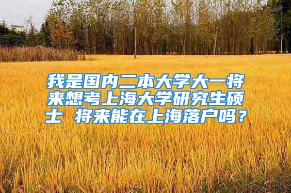 我是國內二本大學大一將來想考上海大學研究生碩士 將來能在上海落戶嗎？