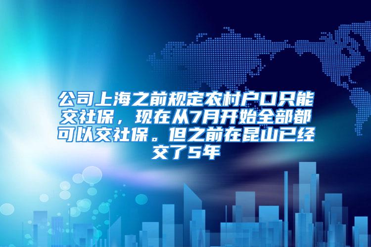 公司上海之前規定農村戶口只能交社保，現在從7月開始全部都可以交社保。但之前在昆山已經交了5年