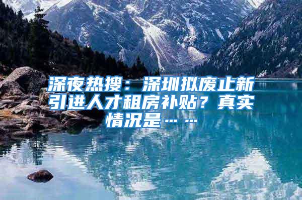 深夜熱搜：深圳擬廢止新引進人才租房補貼？真實情況是……