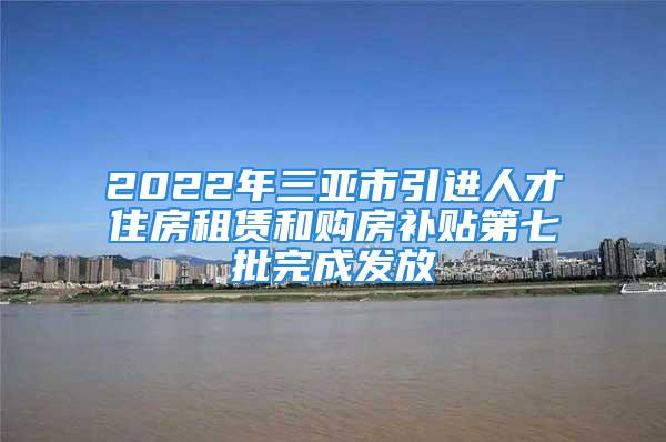 2022年三亞市引進人才住房租賃和購房補貼第七批完成發放