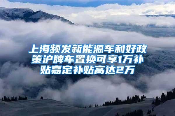 上海頻發新能源車利好政策滬牌車置換可享1萬補貼嘉定補貼高達2萬