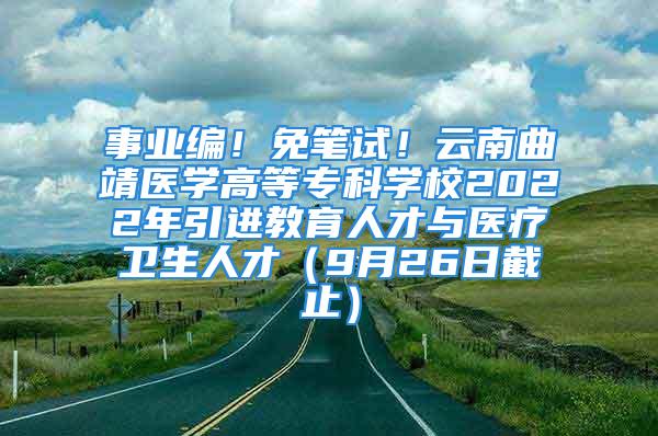 事業編！免筆試！云南曲靖醫學高等?？茖W校2022年引進教育人才與醫療衛生人才（9月26日截止）