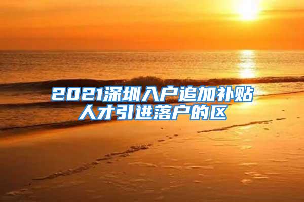 2021深圳入戶追加補貼人才引進落戶的區