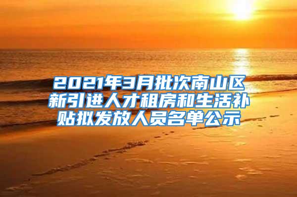 2021年3月批次南山區新引進人才租房和生活補貼擬發放人員名單公示