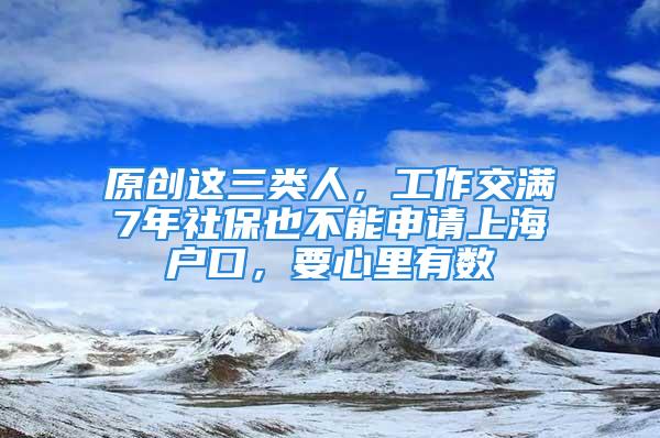 原創這三類人，工作交滿7年社保也不能申請上海戶口，要心里有數