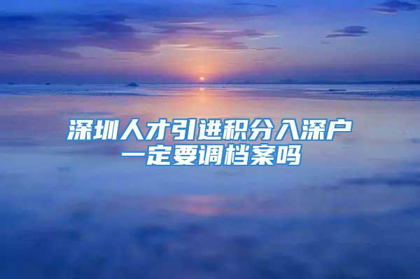 深圳人才引進積分入深戶一定要調檔案嗎