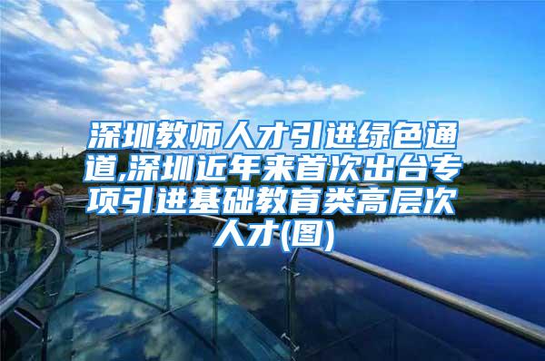 深圳教師人才引進綠色通道,深圳近年來首次出臺專項引進基礎教育類高層次人才(圖)