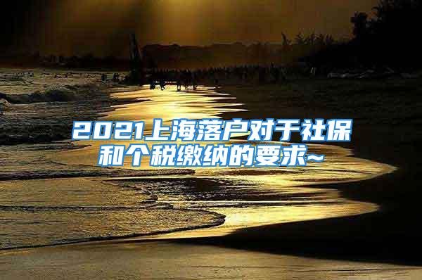 2021上海落戶對于社保和個稅繳納的要求~