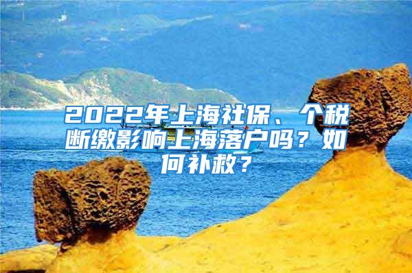 2022年上海社保、個稅斷繳影響上海落戶嗎？如何補救？