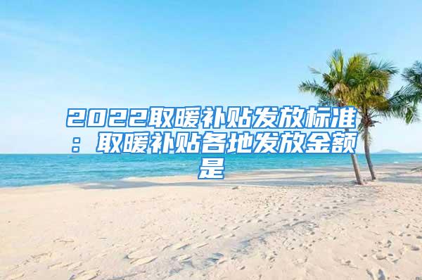 2022取暖補貼發放標準：取暖補貼各地發放金額是