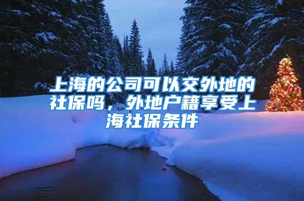 上海的公司可以交外地的社保嗎，外地戶籍享受上海社保條件