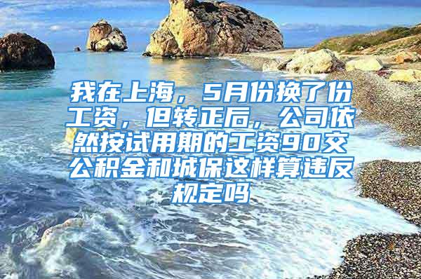 我在上海，5月份換了份工資，但轉正后，公司依然按試用期的工資90交公積金和城保這樣算違反規定嗎