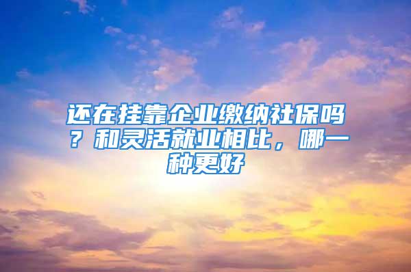 還在掛靠企業繳納社保嗎？和靈活就業相比，哪一種更好