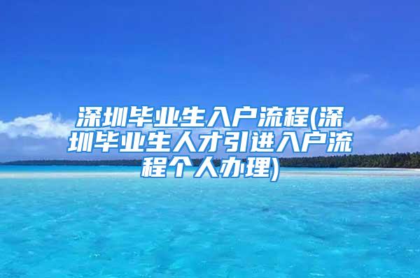 深圳畢業生入戶流程(深圳畢業生人才引進入戶流程個人辦理)