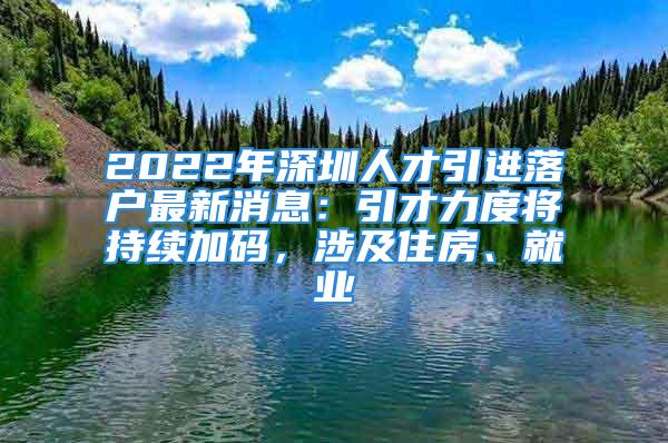 2022年深圳人才引進落戶最新消息：引才力度將持續加碼，涉及住房、就業