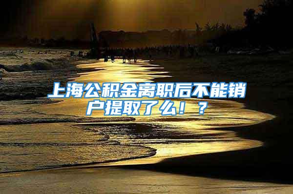 上海公積金離職后不能銷戶提取了么??？